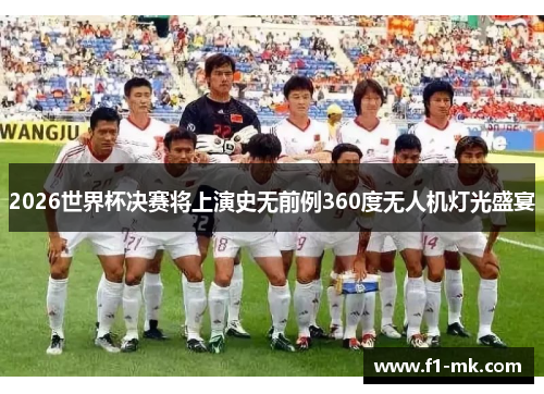 2026世界杯决赛将上演史无前例360度无人机灯光盛宴