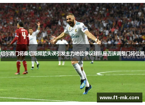 切尔西门将桑切斯频繁失误引发主力地位争议球队是否该调整门将位置