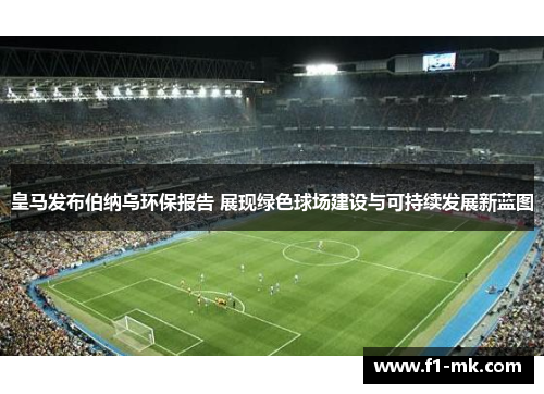 皇马发布伯纳乌环保报告 展现绿色球场建设与可持续发展新蓝图