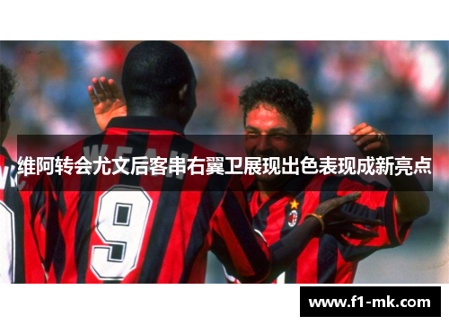 维阿转会尤文后客串右翼卫展现出色表现成新亮点