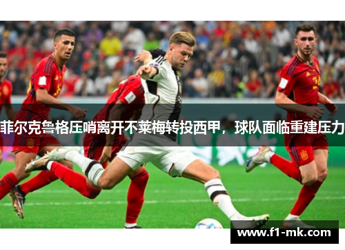 菲尔克鲁格压哨离开不莱梅转投西甲，球队面临重建压力